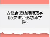安徽合肥幼师师范学院(安徽合肥幼师学院)