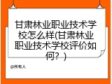 甘肃林业职业技术学校怎么样(甘肃林业职业技术学校评价如何？)