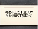 清远市工贸职业技术学校(清远工贸职校)
