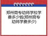 郑州商专幼师学校学费多少钱(郑州商专幼师学费多少)