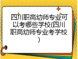 四川职高幼师专业可以考哪些学校(四川职高幼师专业考学校)