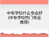 中专学校什么专业好(中专学校热门专业推荐)
