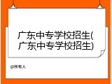 广东中专学校招生(广东中专学校招生)