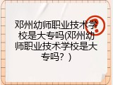 邓州幼师职业技术学校是大专吗(邓州幼师职业技术学校是大专吗？)