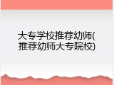 大专学校推荐幼师(推荐幼师大专院校)