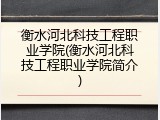 衡水河北科技工程职业学院(衡水河北科技工程职业学院简介)