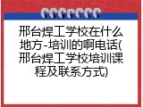 邢台焊工学校在什么地方-培训的啊电话(邢台焊工学校培训课程及联系方式)