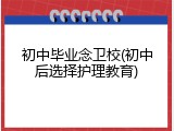 初中毕业念卫校(初中后选择护理教育)