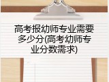 高考报幼师专业需要多少分(高考幼师专业分数需求)