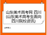 山东美术高考网 四川(山东美术高考生面向四川院校资讯)