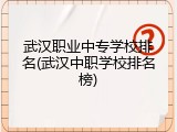 武汉职业中专学校排名(武汉中职学校排名榜)