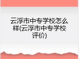 云浮市中专学校怎么样(云浮市中专学校评价)