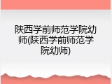 陕西学前师范学院幼师(陕西学前师范学院幼师)