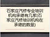 石家庄汽修专业培训机构承德有几家(石家庄汽修培训机构在承德的数量)