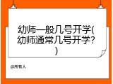 幼师一般几号开学(幼师通常几号开学？)