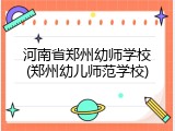 河南省郑州幼师学校(郑州幼儿师范学校)