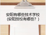 安阳有哪些技术学校(安阳技校有哪些？)