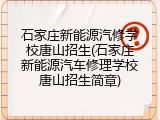石家庄新能源汽修学校唐山招生(石家庄新能源汽车修理学校唐山招生简章)