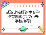 武汉比较好的中专学校有哪些(武汉中专学校推荐)