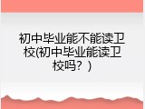 初中毕业能不能读卫校(初中毕业能读卫校吗？)
