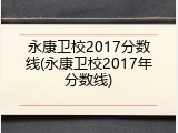 永康卫校2017分数线(永康卫校2017年分数线)