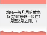 幼师一般几月份放寒假(幼师寒假一般在1月至2月之间。)