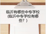临沂有哪些中专学校(临沂中专学校有哪些？)