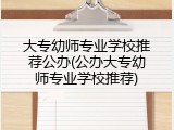 大专幼师专业学校推荐公办(公办大专幼师专业学校推荐)