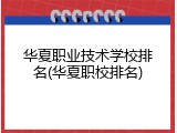 华夏职业技术学校排名(华夏职校排名)