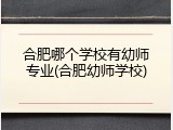 合肥哪个学校有幼师专业(合肥幼师学校)