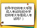 初中学幼师考大专是成人考试吗(初中学幼师考大专是成人考试吗？)