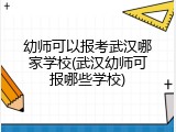 幼师可以报考武汉哪家学校(武汉幼师可报哪些学校)