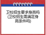 卫校招生要求身高吗(卫校招生需满足身高条件吗)