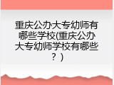 重庆公办大专幼师有哪些学校(重庆公办大专幼师学校有哪些？)
