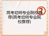 高考幼师专业院校推荐(高考幼师专业院校推荐)