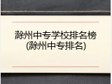滁州中专学校排名榜(滁州中专排名)
