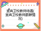 宜宾卫校教师待遇(宜宾卫校教师薪酬情况)