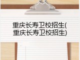 重庆长寿卫校招生(重庆长寿卫校招生)