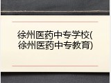 徐州医药中专学校(徐州医药中专教育)
