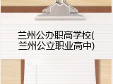 兰州公办职高学校(兰州公立职业高中)