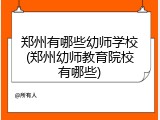 郑州有哪些幼师学校(郑州幼师教育院校有哪些)