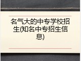 名气大的中专学校招生(知名中专招生信息)