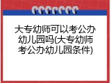 大专幼师可以考公办幼儿园吗(大专幼师考公办幼儿园条件)