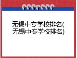 无锡中专学校排名(无锡中专学校排名)