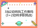 3加2幼师找工作难吗(3+2幼师求职挑战)