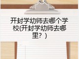 开封学幼师去哪个学校(开封学幼师去哪里？)