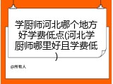 学厨师河北哪个地方好学费低点(河北学厨师哪里好且学费低)