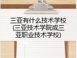 三亚有什么技术学校(三亚技术学院或三亚职业技术学校)