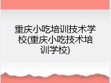 重庆小吃培训技术学校(重庆小吃技术培训学校)