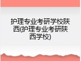 护理专业考研学校陕西(护理专业考研陕西学校)